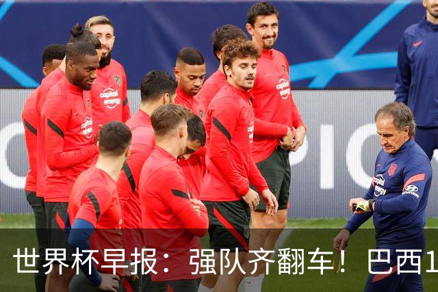 世界杯早报：强队齐翻车！巴西1-1平摩洛哥 瑞士1-1遭卡塔尔绝平